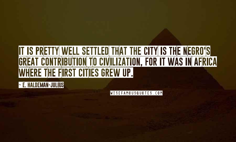 E. Haldeman-Julius Quotes: It is pretty well settled that the city is the Negro's great contribution to civilization, for it was in Africa where the first cities grew up.