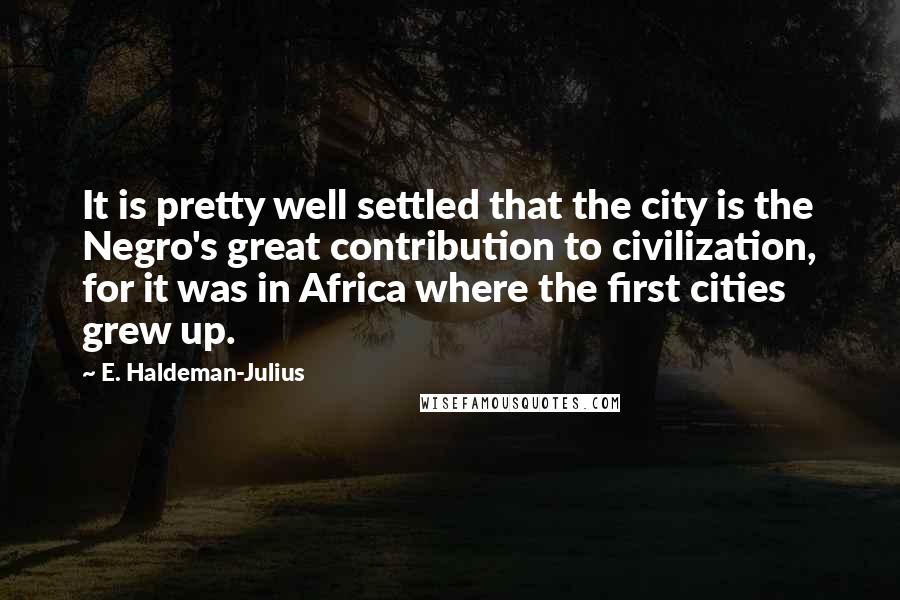 E. Haldeman-Julius Quotes: It is pretty well settled that the city is the Negro's great contribution to civilization, for it was in Africa where the first cities grew up.