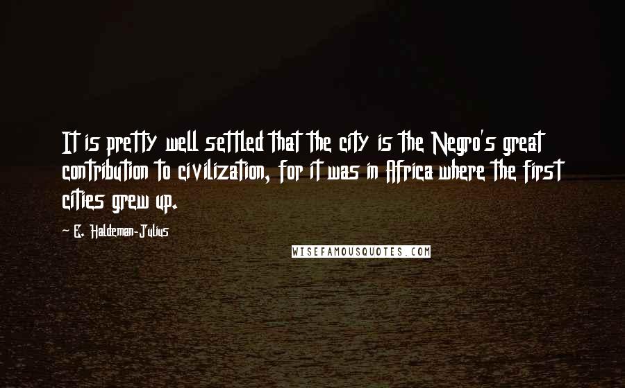 E. Haldeman-Julius Quotes: It is pretty well settled that the city is the Negro's great contribution to civilization, for it was in Africa where the first cities grew up.