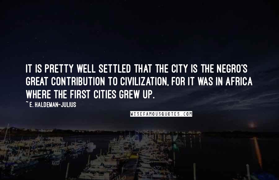 E. Haldeman-Julius Quotes: It is pretty well settled that the city is the Negro's great contribution to civilization, for it was in Africa where the first cities grew up.