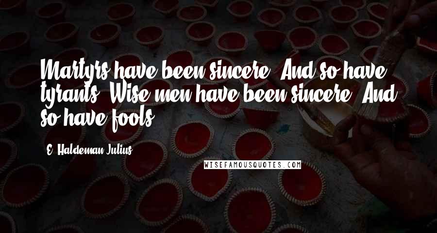 E. Haldeman-Julius Quotes: Martyrs have been sincere. And so have tyrants. Wise men have been sincere. And so have fools.