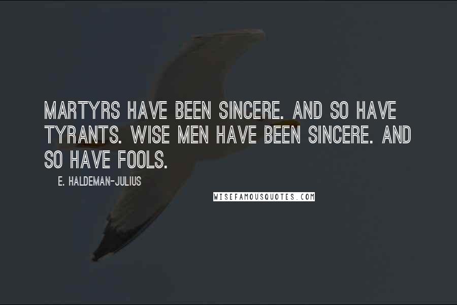 E. Haldeman-Julius Quotes: Martyrs have been sincere. And so have tyrants. Wise men have been sincere. And so have fools.