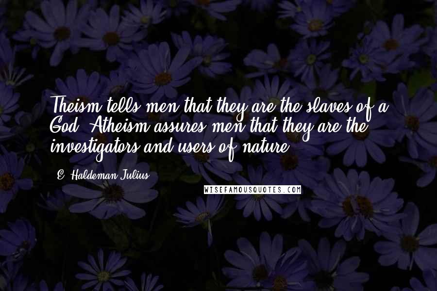 E. Haldeman-Julius Quotes: Theism tells men that they are the slaves of a God. Atheism assures men that they are the investigators and users of nature.