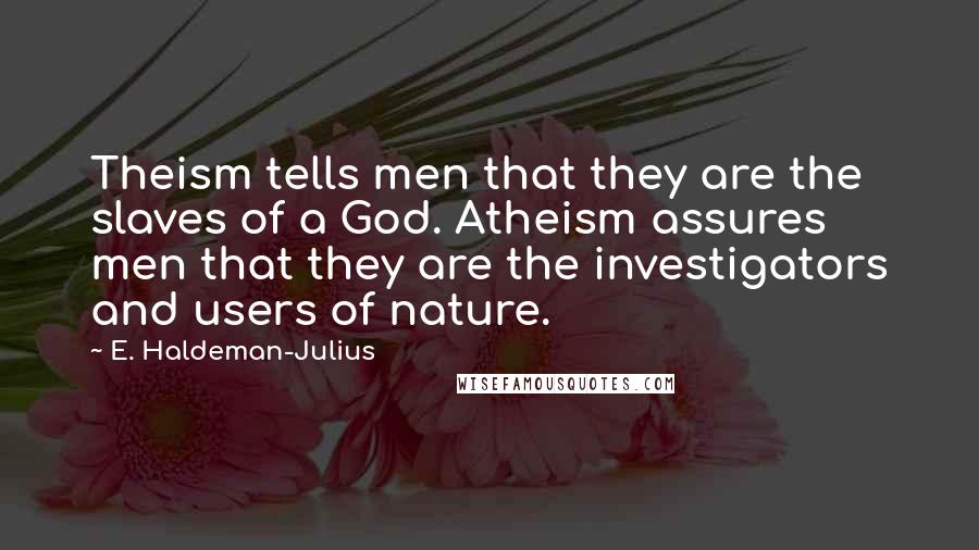 E. Haldeman-Julius Quotes: Theism tells men that they are the slaves of a God. Atheism assures men that they are the investigators and users of nature.