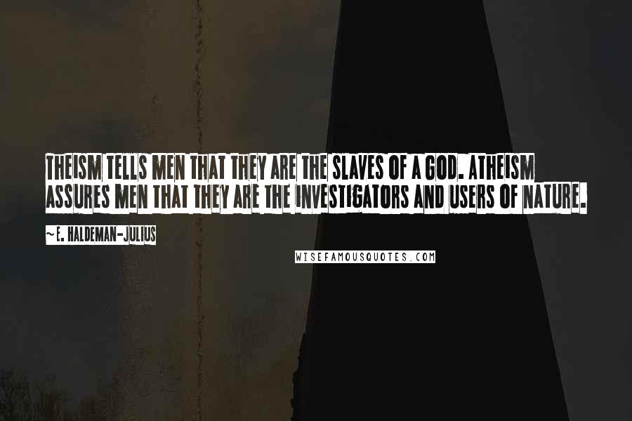 E. Haldeman-Julius Quotes: Theism tells men that they are the slaves of a God. Atheism assures men that they are the investigators and users of nature.