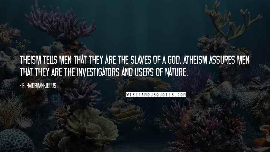 E. Haldeman-Julius Quotes: Theism tells men that they are the slaves of a God. Atheism assures men that they are the investigators and users of nature.