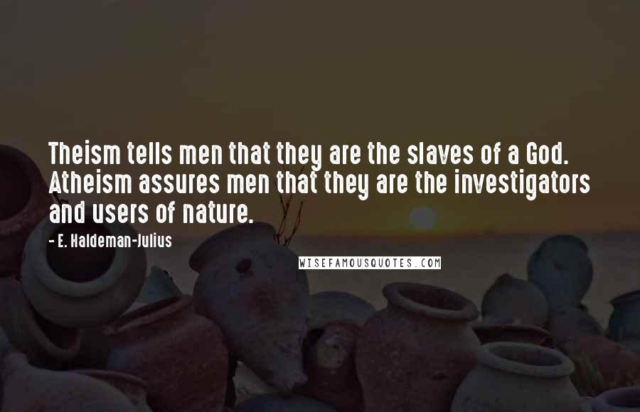 E. Haldeman-Julius Quotes: Theism tells men that they are the slaves of a God. Atheism assures men that they are the investigators and users of nature.