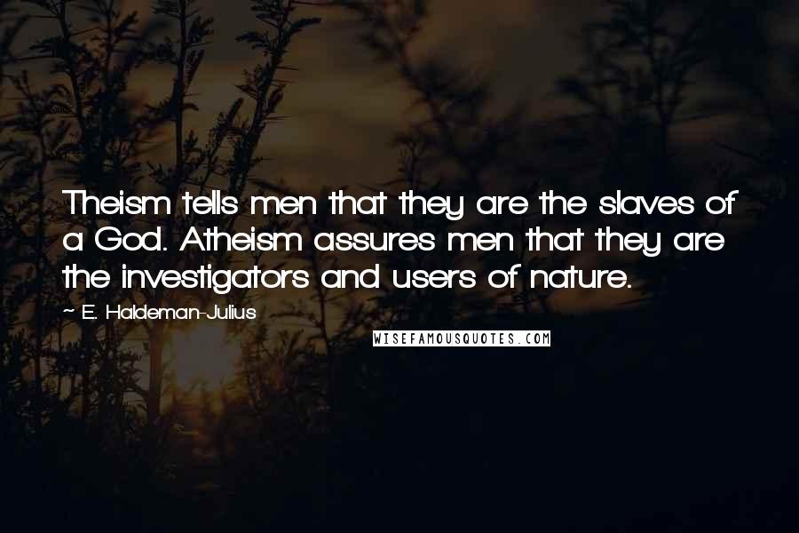 E. Haldeman-Julius Quotes: Theism tells men that they are the slaves of a God. Atheism assures men that they are the investigators and users of nature.