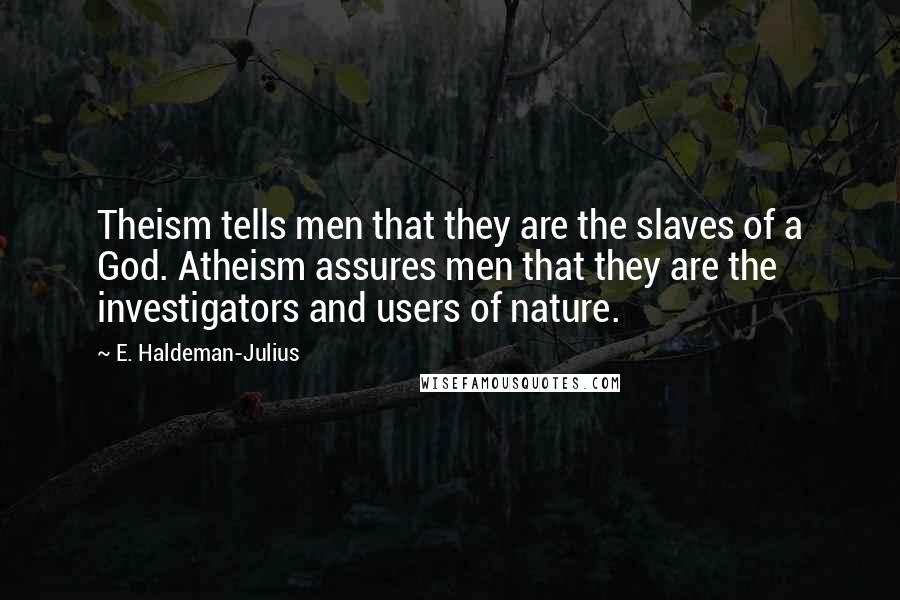 E. Haldeman-Julius Quotes: Theism tells men that they are the slaves of a God. Atheism assures men that they are the investigators and users of nature.