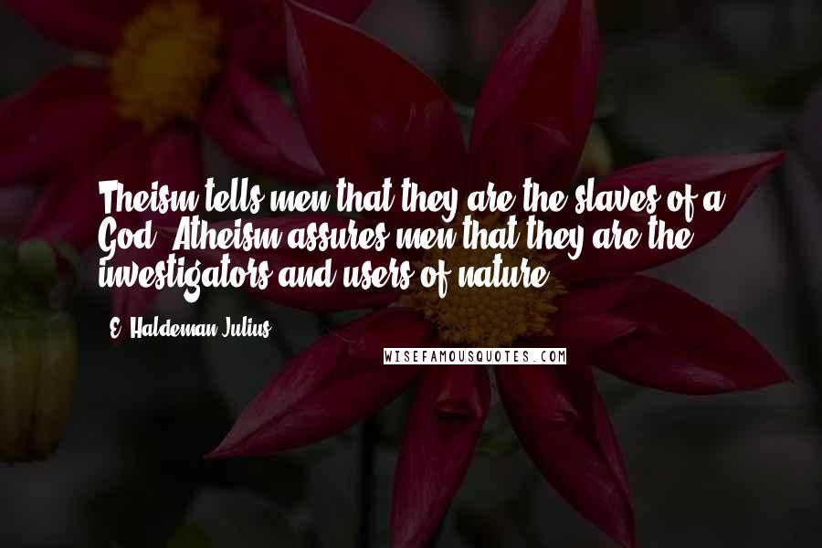 E. Haldeman-Julius Quotes: Theism tells men that they are the slaves of a God. Atheism assures men that they are the investigators and users of nature.