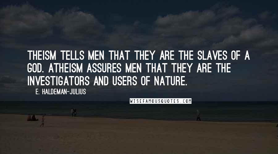 E. Haldeman-Julius Quotes: Theism tells men that they are the slaves of a God. Atheism assures men that they are the investigators and users of nature.