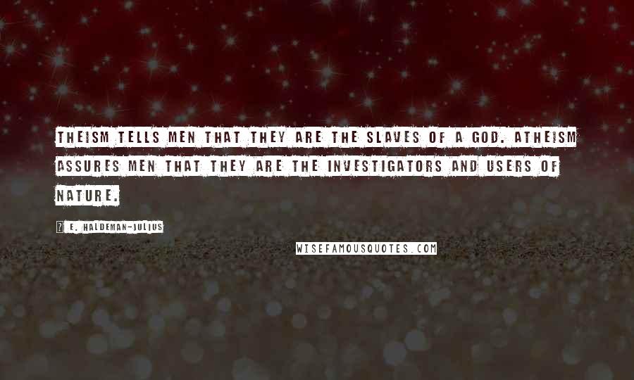 E. Haldeman-Julius Quotes: Theism tells men that they are the slaves of a God. Atheism assures men that they are the investigators and users of nature.
