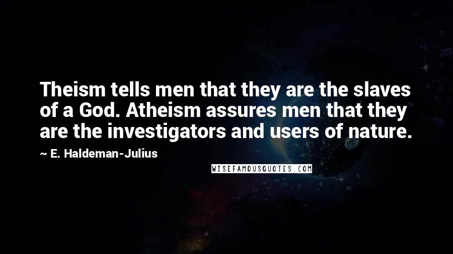 E. Haldeman-Julius Quotes: Theism tells men that they are the slaves of a God. Atheism assures men that they are the investigators and users of nature.