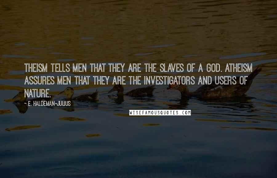 E. Haldeman-Julius Quotes: Theism tells men that they are the slaves of a God. Atheism assures men that they are the investigators and users of nature.