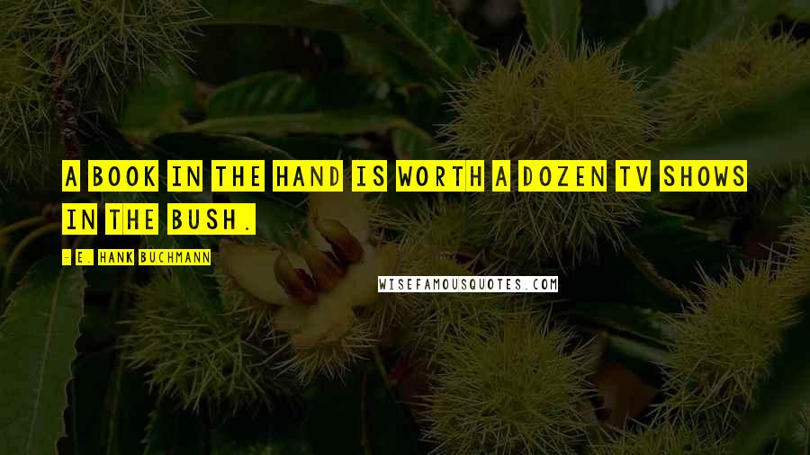 E. Hank Buchmann Quotes: A book in the hand is worth a dozen TV shows in the bush.