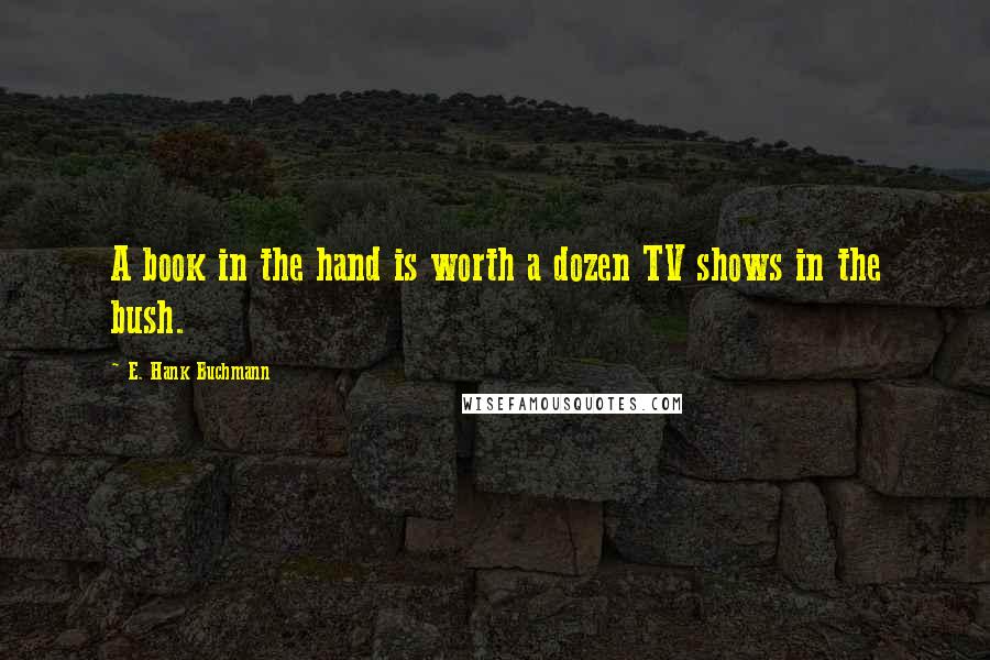 E. Hank Buchmann Quotes: A book in the hand is worth a dozen TV shows in the bush.
