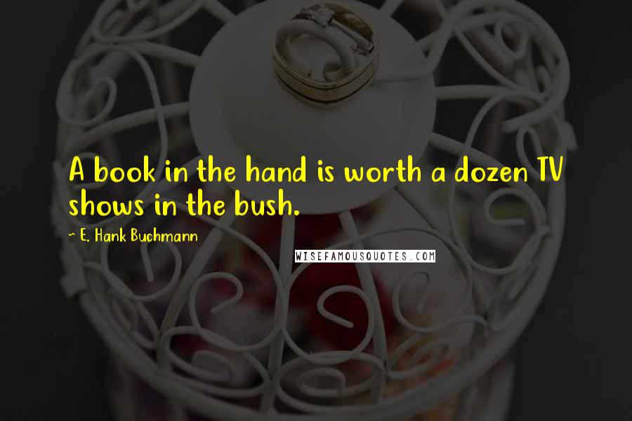 E. Hank Buchmann Quotes: A book in the hand is worth a dozen TV shows in the bush.