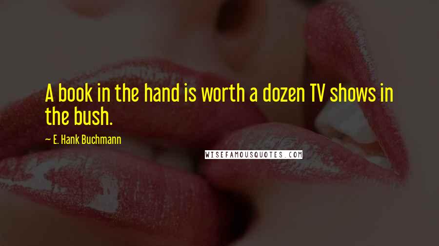 E. Hank Buchmann Quotes: A book in the hand is worth a dozen TV shows in the bush.