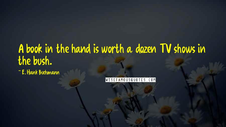 E. Hank Buchmann Quotes: A book in the hand is worth a dozen TV shows in the bush.