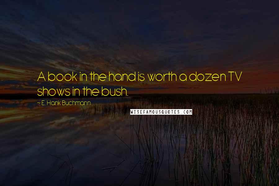 E. Hank Buchmann Quotes: A book in the hand is worth a dozen TV shows in the bush.