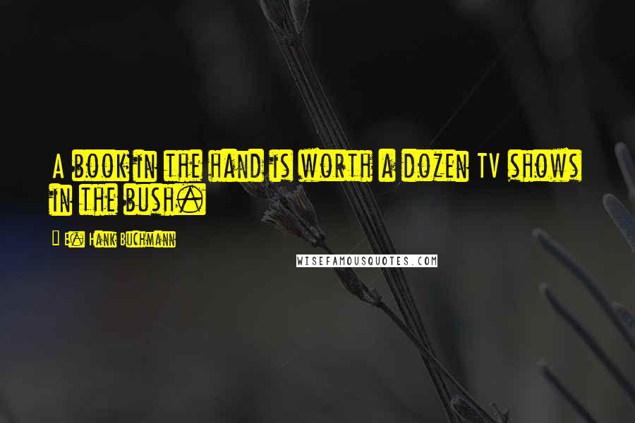 E. Hank Buchmann Quotes: A book in the hand is worth a dozen TV shows in the bush.