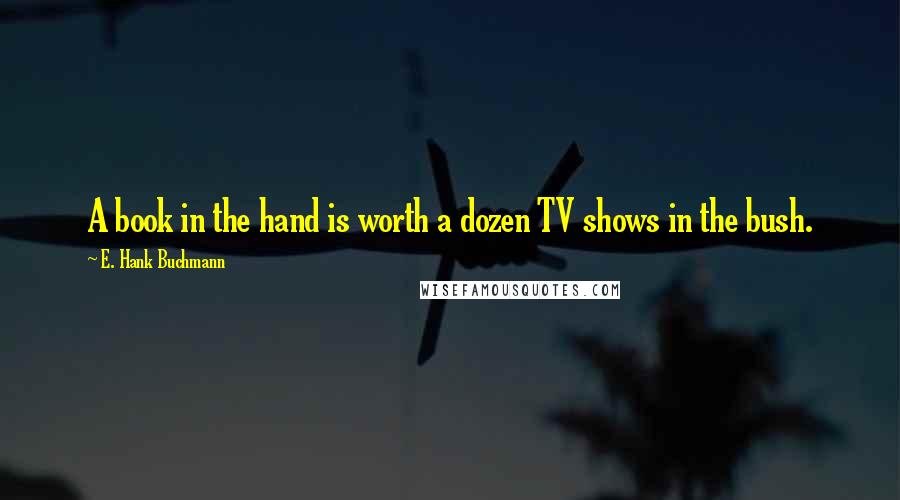 E. Hank Buchmann Quotes: A book in the hand is worth a dozen TV shows in the bush.