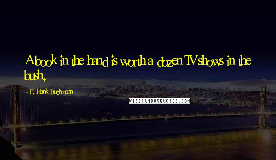 E. Hank Buchmann Quotes: A book in the hand is worth a dozen TV shows in the bush.