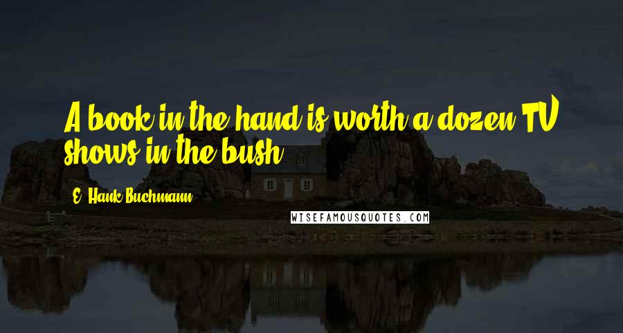 E. Hank Buchmann Quotes: A book in the hand is worth a dozen TV shows in the bush.