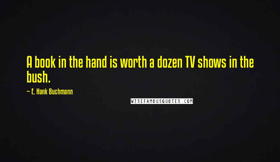 E. Hank Buchmann Quotes: A book in the hand is worth a dozen TV shows in the bush.