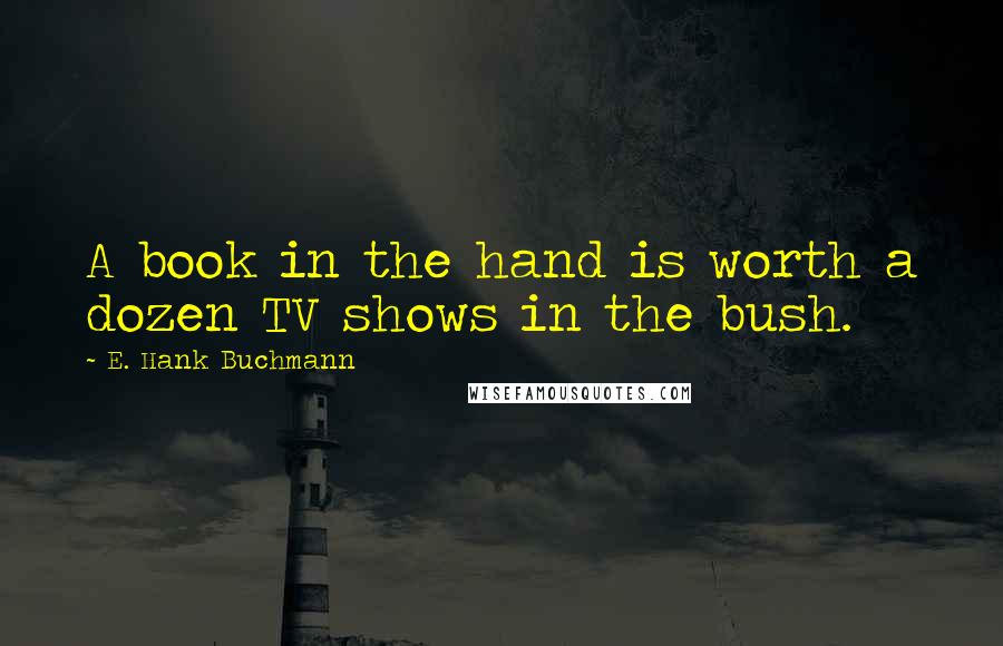 E. Hank Buchmann Quotes: A book in the hand is worth a dozen TV shows in the bush.