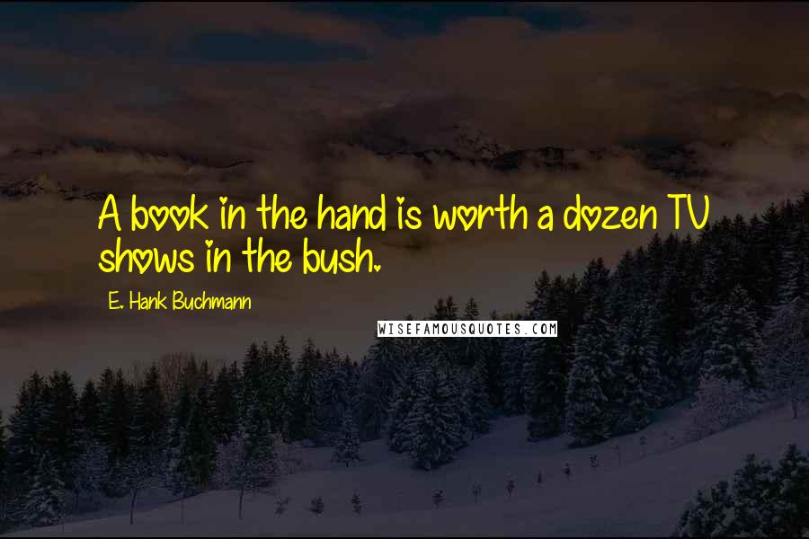 E. Hank Buchmann Quotes: A book in the hand is worth a dozen TV shows in the bush.