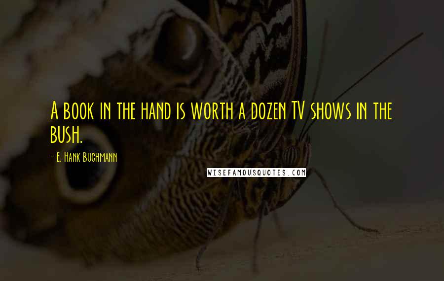 E. Hank Buchmann Quotes: A book in the hand is worth a dozen TV shows in the bush.