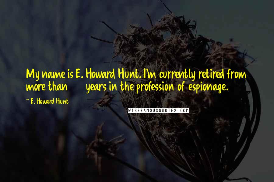 E. Howard Hunt Quotes: My name is E. Howard Hunt. I'm currently retired from more than 22 years in the profession of espionage.