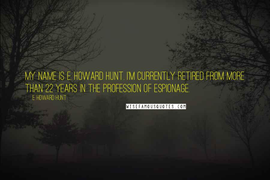 E. Howard Hunt Quotes: My name is E. Howard Hunt. I'm currently retired from more than 22 years in the profession of espionage.