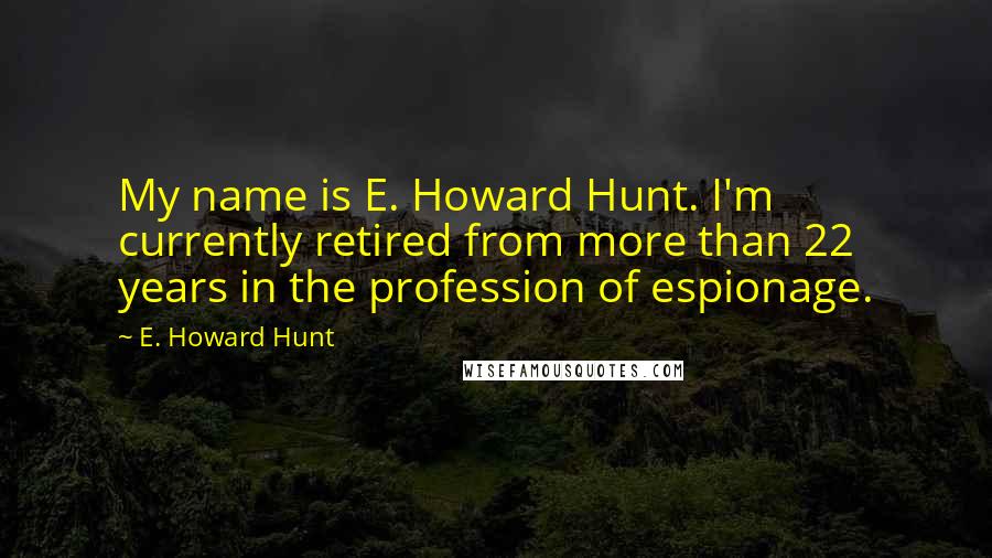 E. Howard Hunt Quotes: My name is E. Howard Hunt. I'm currently retired from more than 22 years in the profession of espionage.
