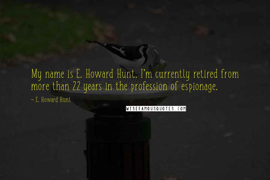 E. Howard Hunt Quotes: My name is E. Howard Hunt. I'm currently retired from more than 22 years in the profession of espionage.