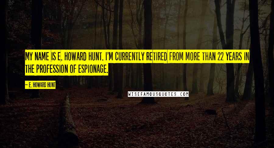 E. Howard Hunt Quotes: My name is E. Howard Hunt. I'm currently retired from more than 22 years in the profession of espionage.