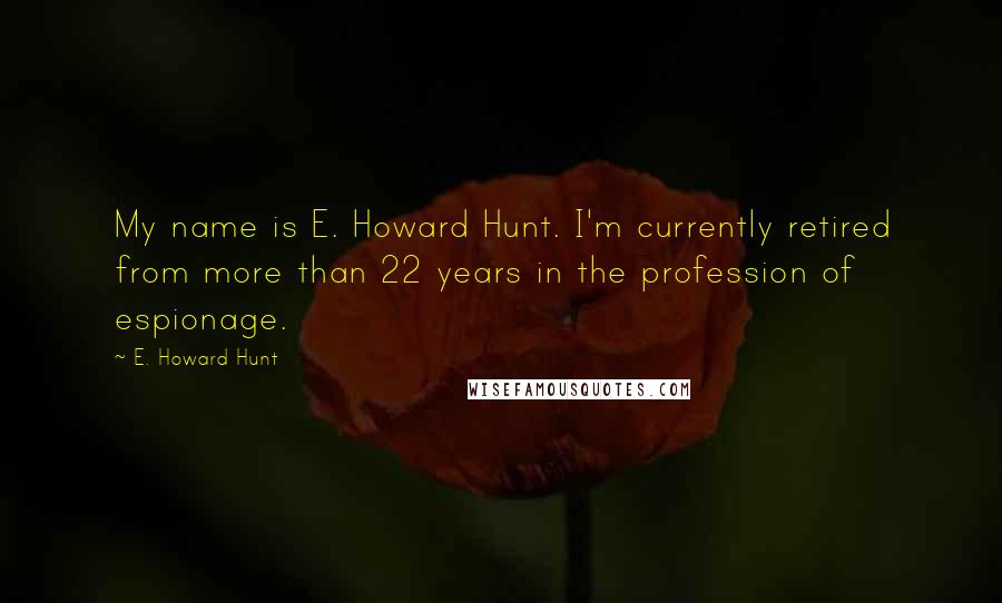 E. Howard Hunt Quotes: My name is E. Howard Hunt. I'm currently retired from more than 22 years in the profession of espionage.