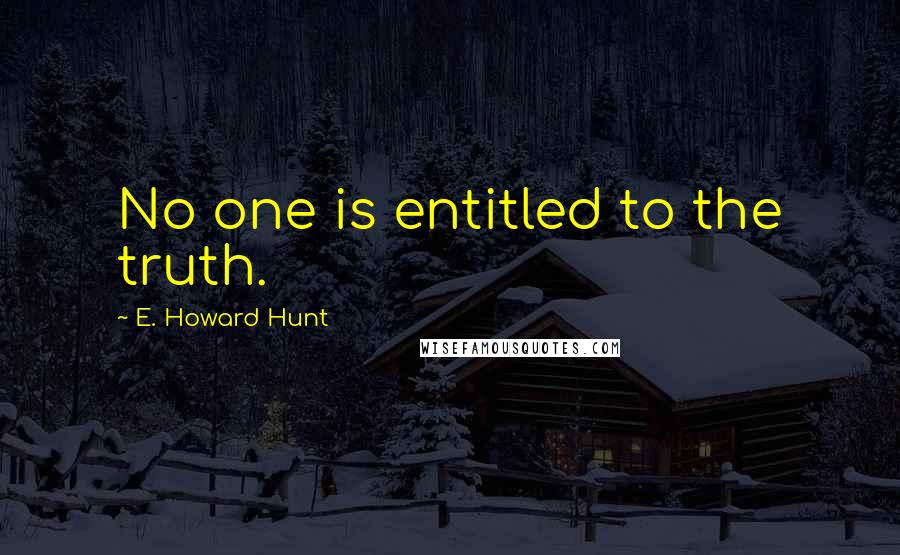 E. Howard Hunt Quotes: No one is entitled to the truth.