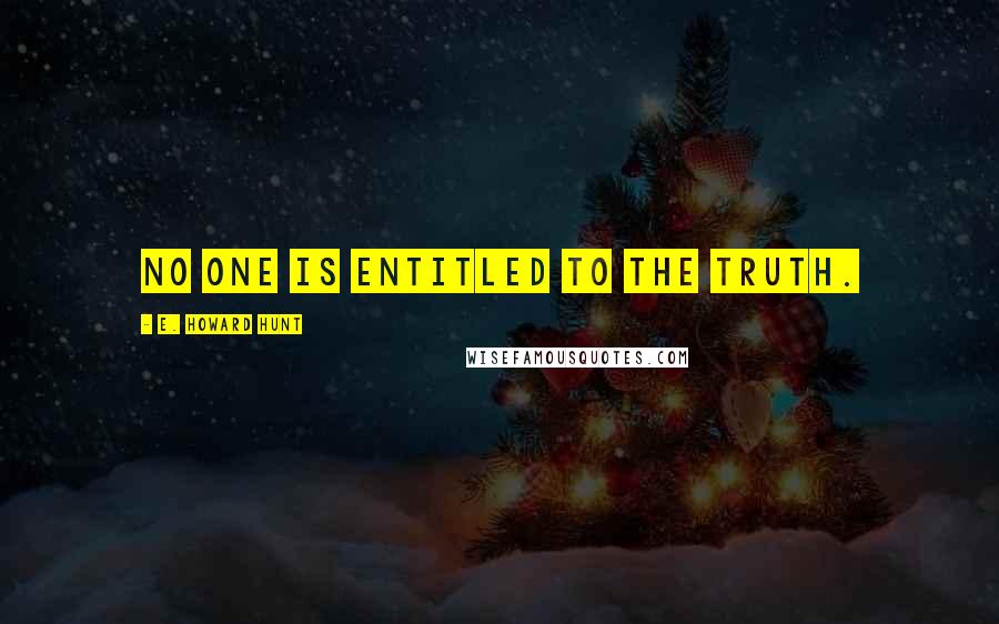E. Howard Hunt Quotes: No one is entitled to the truth.