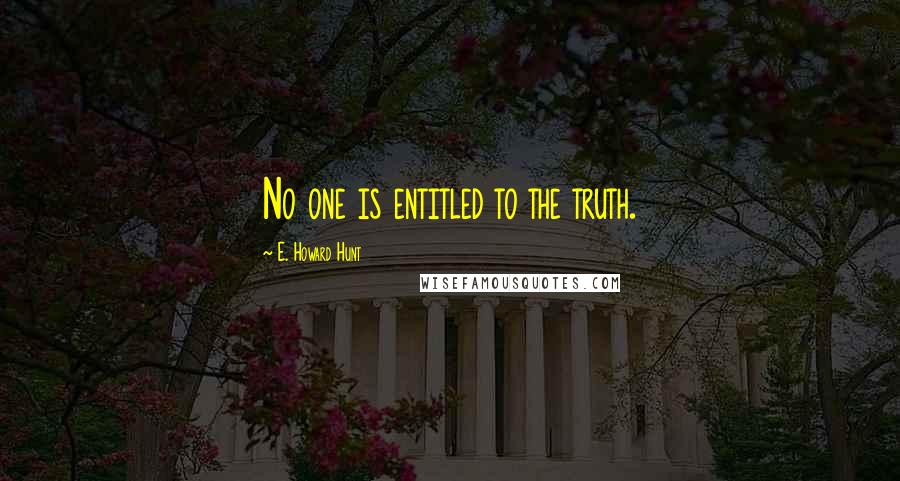 E. Howard Hunt Quotes: No one is entitled to the truth.