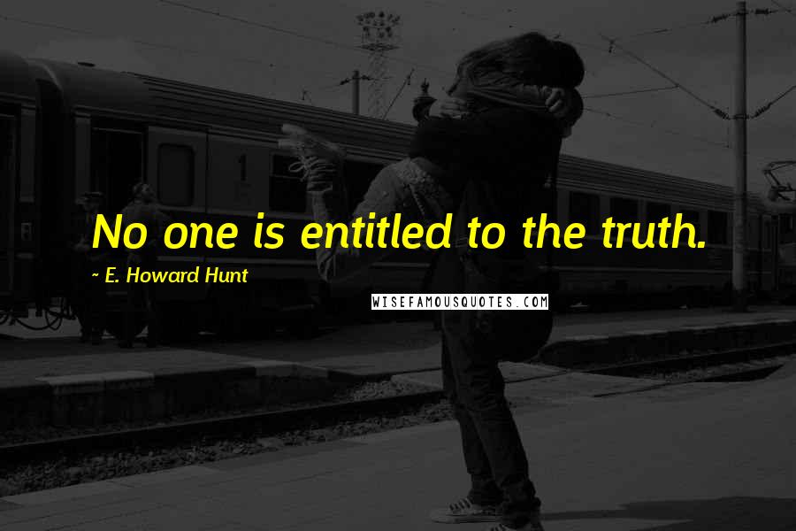 E. Howard Hunt Quotes: No one is entitled to the truth.
