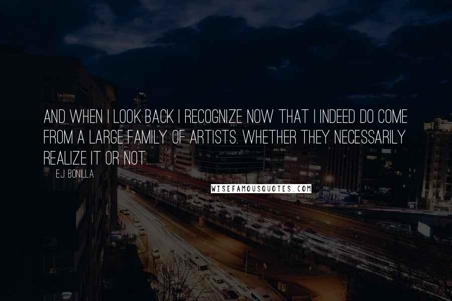 E.J. Bonilla Quotes: And when I look back I recognize now that I indeed do come from a large family of artists. Whether they necessarily realize it or not.