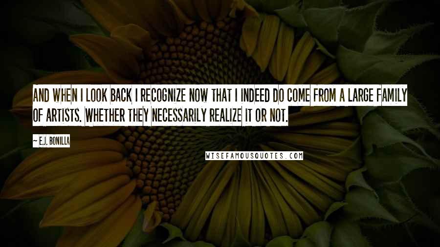 E.J. Bonilla Quotes: And when I look back I recognize now that I indeed do come from a large family of artists. Whether they necessarily realize it or not.