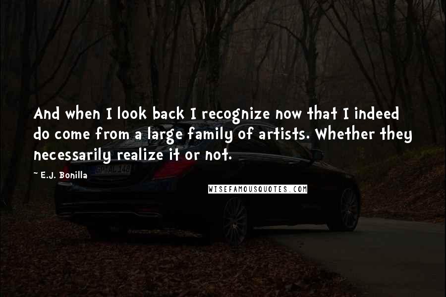 E.J. Bonilla Quotes: And when I look back I recognize now that I indeed do come from a large family of artists. Whether they necessarily realize it or not.