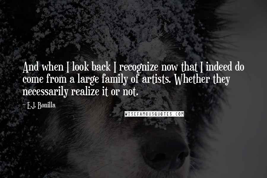 E.J. Bonilla Quotes: And when I look back I recognize now that I indeed do come from a large family of artists. Whether they necessarily realize it or not.