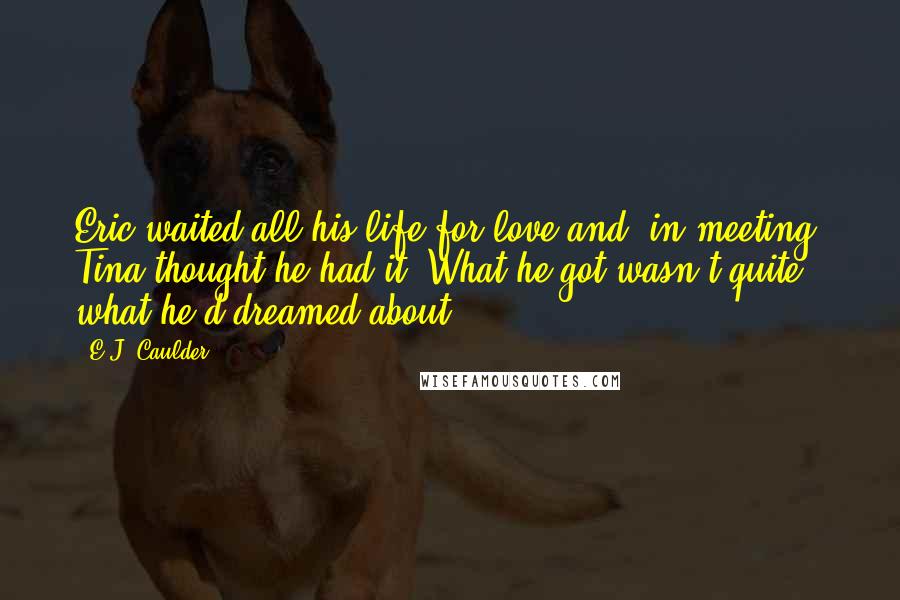 E.J. Caulder Quotes: Eric waited all his life for love and, in meeting, Tina thought he had it. What he got wasn't quite what he'd dreamed about.