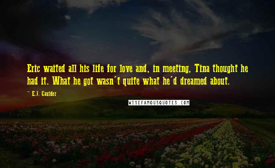 E.J. Caulder Quotes: Eric waited all his life for love and, in meeting, Tina thought he had it. What he got wasn't quite what he'd dreamed about.