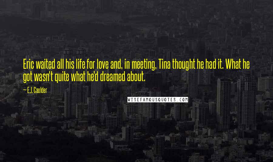 E.J. Caulder Quotes: Eric waited all his life for love and, in meeting, Tina thought he had it. What he got wasn't quite what he'd dreamed about.