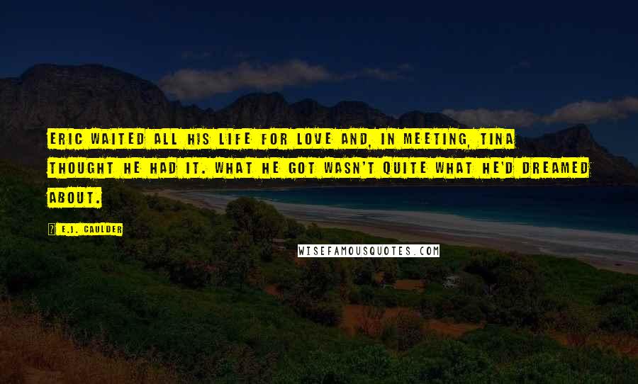 E.J. Caulder Quotes: Eric waited all his life for love and, in meeting, Tina thought he had it. What he got wasn't quite what he'd dreamed about.